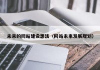 未來的網站建設想法（網站未來發(fā)展規(guī)劃）